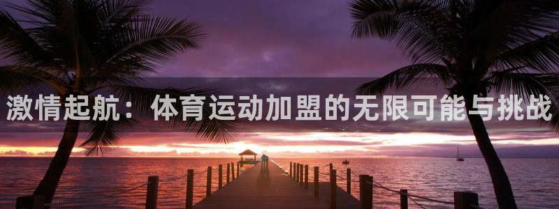oety欧亿体育官网下载平台：激情起航：体育运动加盟