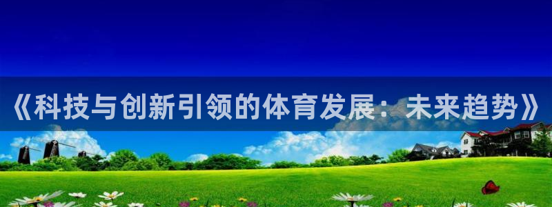 oety欧亿体育官网下载平台是正规平台吗：《科技与创新引领的