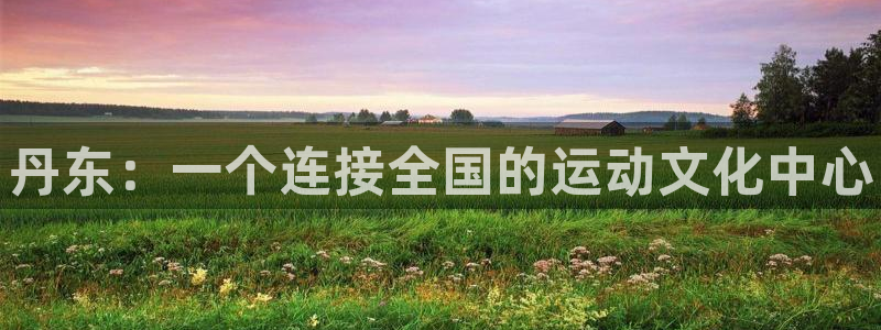 欧亿体育官方正版app集团简介：丹东：一个连接全国的运动文化