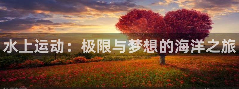 oety欧亿体育官网下载招商电话是多少啊：水上运动：极限与梦