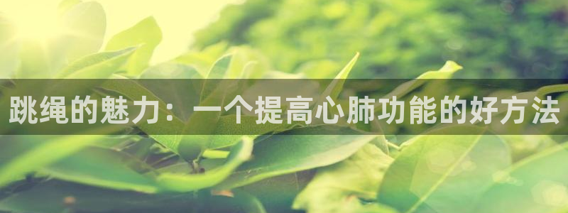 oety欧亿体育官网下载招商电话：跳绳的魅力：一个提高心肺功