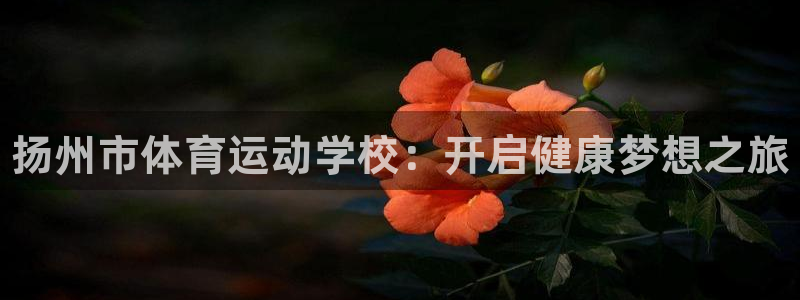 欧亿体育官方正版app娱乐首页官网下载：扬州市体育运动学校：