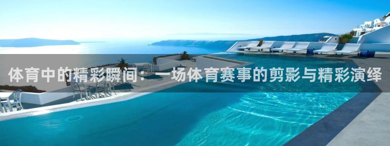 欧亿体育官方正版app官方：体育中的精彩瞬间：一场体