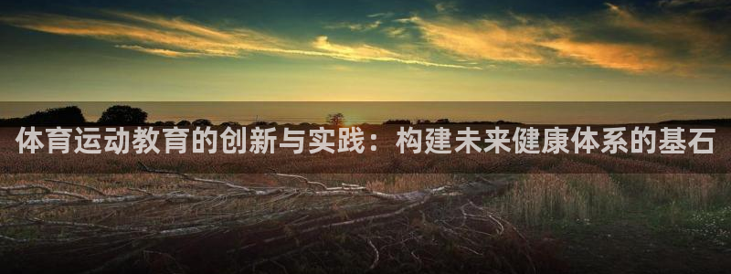 欧亿体育官方正版app娱乐首页网站大全：体育运动教育的创新与
