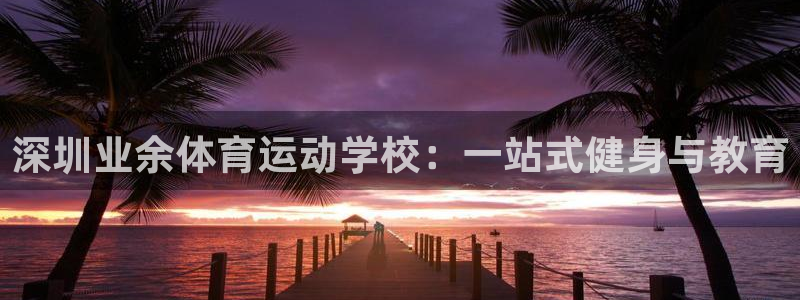 欧亿体育官方正版app娱乐下载：深圳业余体育运动学校：一站式