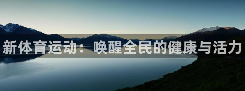 欧亿体育官方正版app集团官网首页网址：新体育运动：唤醒全民
