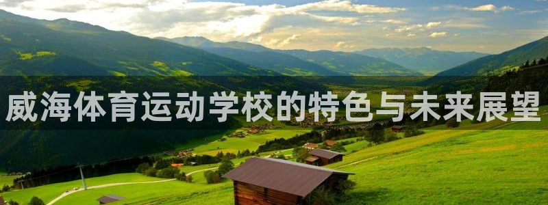 欧亿体育官方正版app官网：威海体育运动学校的特色与未来展望