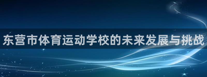 oety欧亿体育官网下载招商电话是多少啊：东营市体育运动学校