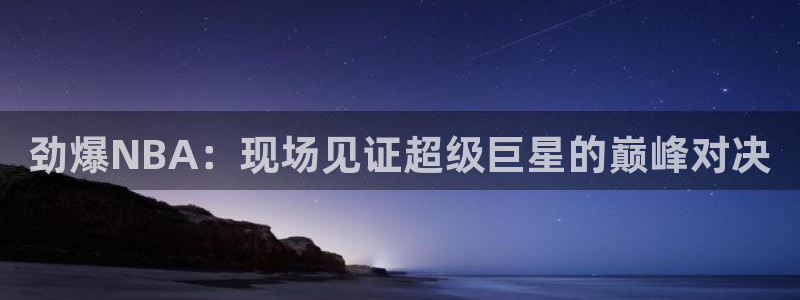 五星体育视频：劲爆NBA：现场见证超级巨星的巅峰对决
