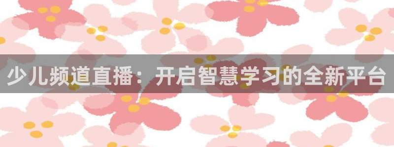 庄夏妍 五星体育：少儿频道直播：开启智慧学习的全新平台
