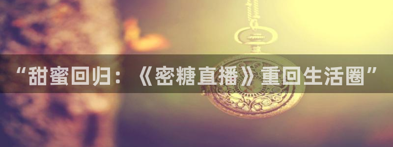 上海五星体育主持人：“甜蜜回归：《密糖直播》重回生活圈”