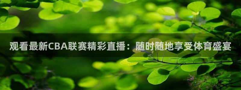 五星体育app：观看最新CBA联赛精彩直播：随时随地享受体育盛宴