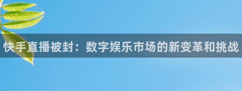 晨曦 五星体育：快手直播被封：数字娱乐市场的新变革和挑战