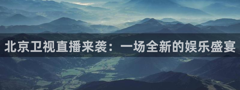 有五星体育频道的直播app：北京卫视直播来袭：一场全新的娱乐盛宴