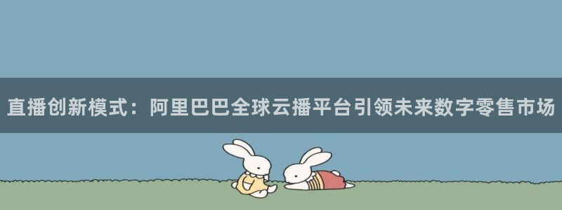 五星体育直播在线观看f1：直播创新模式：阿里巴巴全球云播平台引领未来数字零售市场