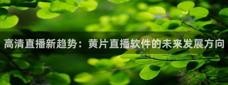 五星体育直播在线观看中超：高清直播新趋势：黄片直播软件的未来发展方向